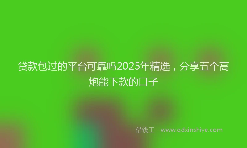 贷款包过的平台可靠吗2025年精选，分享五个高炮能下款的口子