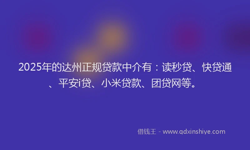 2025年的达州正规贷款中介有：读秒贷、快贷通、平安i贷、小米贷款、团贷网等。