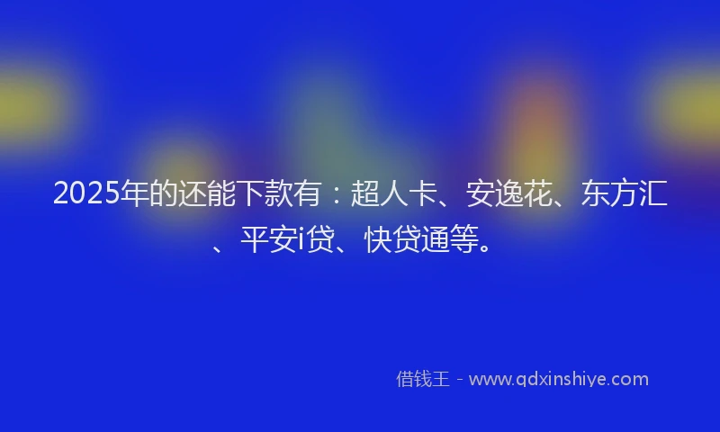 2025年的还能下款有：超人卡、安逸花、东方汇、平安i贷、快贷通等。
