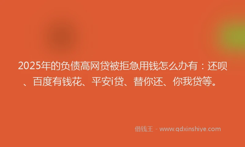 2025年的负债高网贷被拒急用钱怎么办有：还呗、百度有钱花、平安i贷、替你还、你我贷等。
