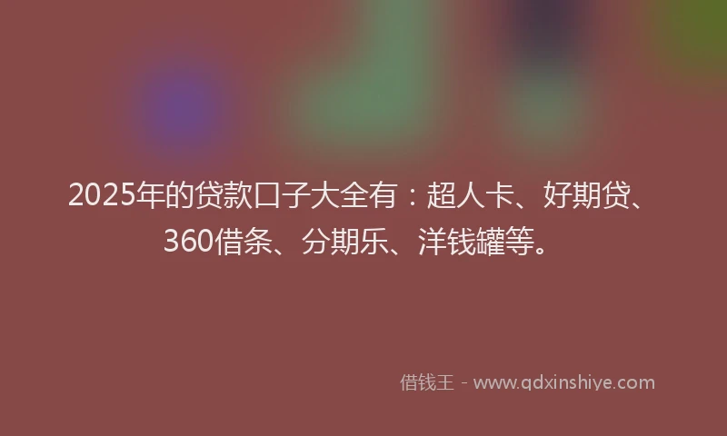 2025年的贷款口子大全有：超人卡、好期贷、360借条、分期乐、洋钱罐等。