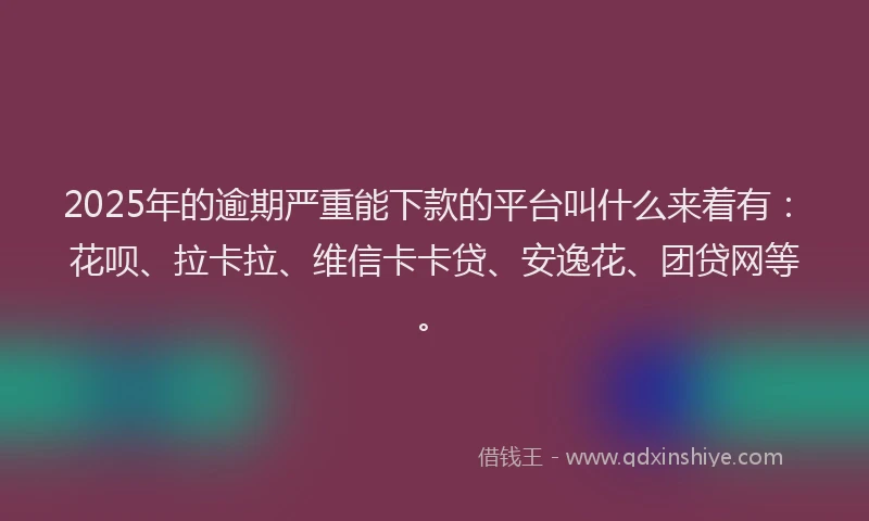 2025年的逾期严重能下款的平台叫什么来着有：花呗、拉卡拉、维信卡卡贷、安逸花、团贷网等。