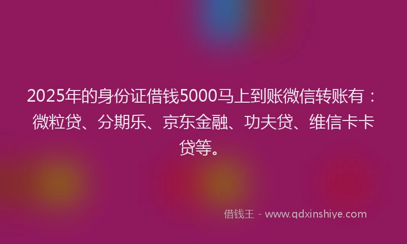 2025年的身份证借钱5000马上到账微信转账有：微粒贷、分期乐、京东金融、功夫贷、维信卡卡贷等。