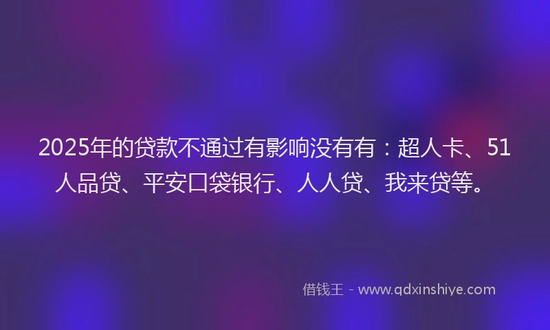 2025年的贷款不通过有影响没有有：超人卡、51人品贷、平安口袋银行、人人贷、我来贷等。