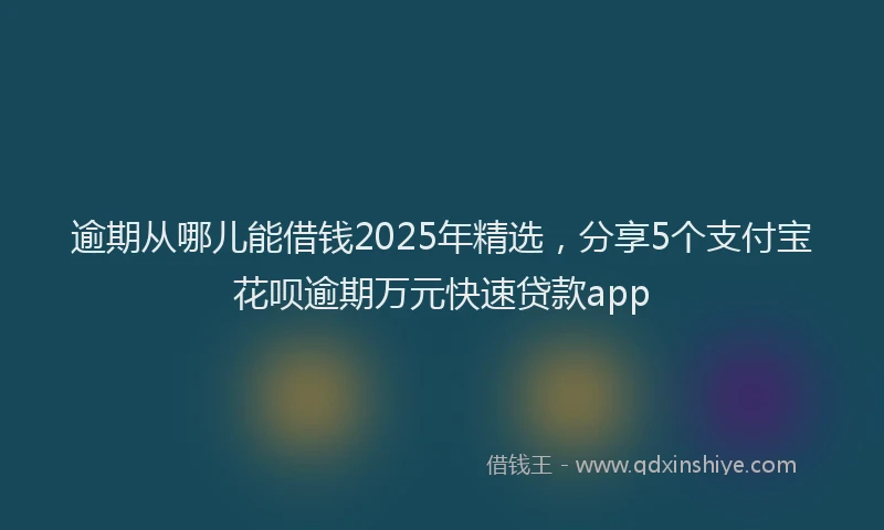 逾期从哪儿能借钱2025年精选，分享5个支付宝花呗逾期万元快速贷款app