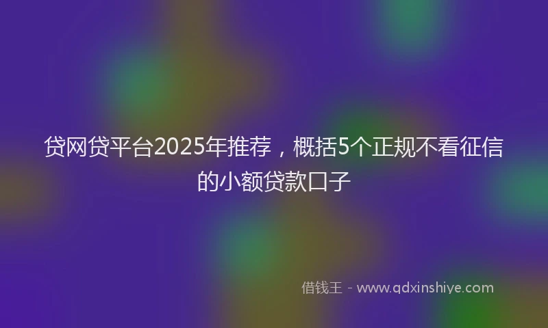 贷网贷平台2025年推荐，概括5个正规不看征信的小额贷款口子