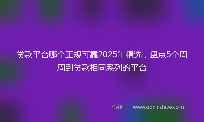 贷款平台哪个正规可靠2025年精选，盘点5个周周到贷款相同系列的平台