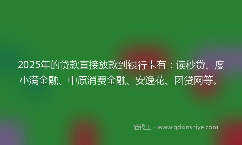 2025年的贷款直接放款到银行卡有：读秒贷、度小满金融、中原消费金融、安逸花、团贷网等。
