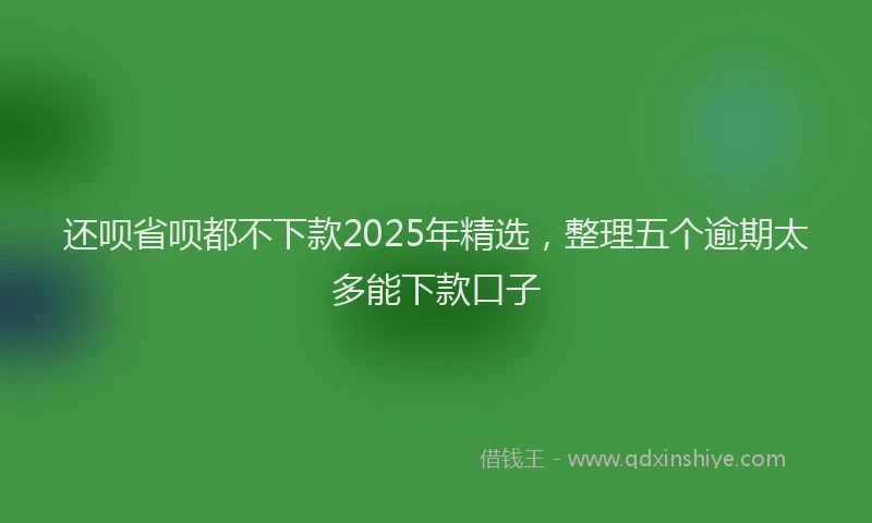 还呗省呗都不下款2025年精选，整理五个逾期太多能下款口子