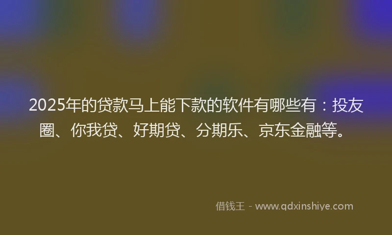 2025年的贷款马上能下款的软件有哪些有：投友圈、你我贷、好期贷、分期乐、京东金融等。