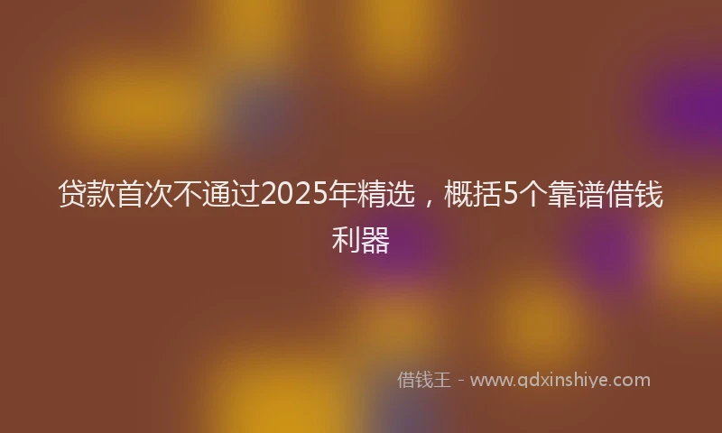贷款首次不通过2025年精选，概括5个靠谱借钱利器