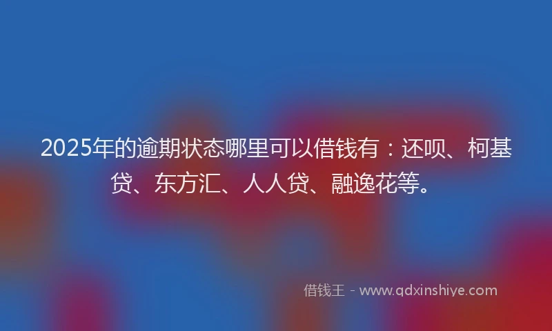 2025年的逾期状态哪里可以借钱有：还呗、柯基贷、东方汇、人人贷、融逸花等。