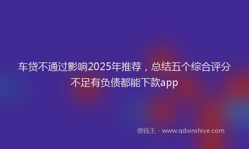 车贷不通过影响2025年推荐，总结五个综合评分不足有负债都能下款app