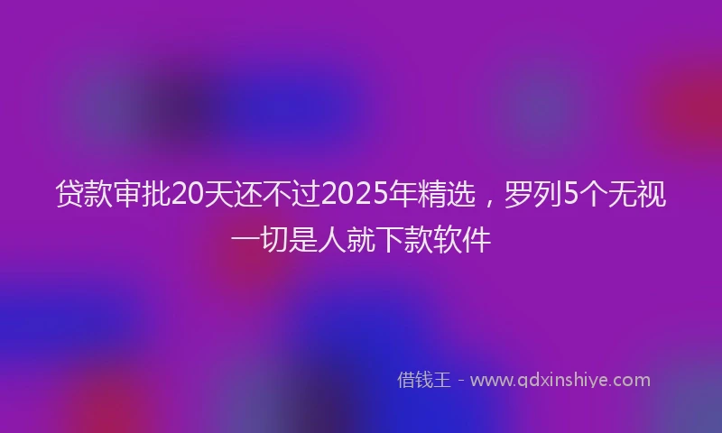 贷款审批20天还不过2025年精选，罗列5个无视一切是人就下款软件