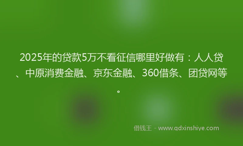 2025年的贷款5万不看征信哪里好做有：人人贷、中原消费金融、京东金融、360借条、团贷网等。