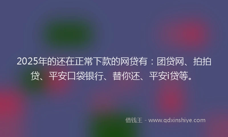2025年的还在正常下款的网贷有：团贷网、拍拍贷、平安口袋银行、替你还、平安i贷等。