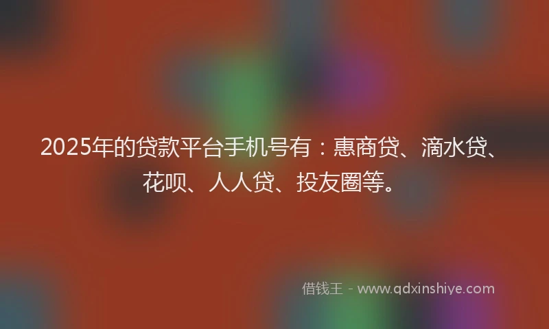 2025年的贷款平台手机号有：惠商贷、滴水贷、花呗、人人贷、投友圈等。