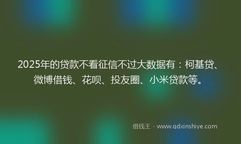 2025年的贷款不看征信不过大数据有：柯基贷、微博借钱、花呗、投友圈、小米贷款等。