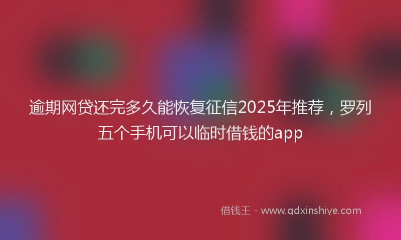 逾期网贷还完多久能恢复征信2025年推荐，罗列五个手机可以临时借钱的app