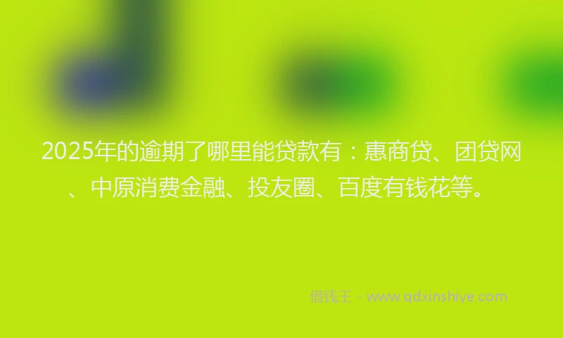 2025年的逾期了哪里能贷款有：惠商贷、团贷网、中原消费金融、投友圈、百度有钱花等。