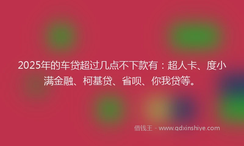 2025年的车贷超过几点不下款有：超人卡、度小满金融、柯基贷、省呗、你我贷等。