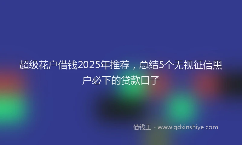 超级花户借钱2025年推荐，总结5个无视征信黑户必下的贷款口子