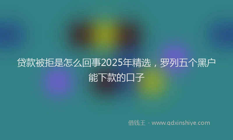 贷款被拒是怎么回事2025年精选，罗列五个黑户能下款的口子