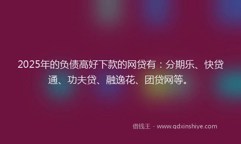 2025年的负债高好下款的网贷有：分期乐、快贷通、功夫贷、融逸花、团贷网等。