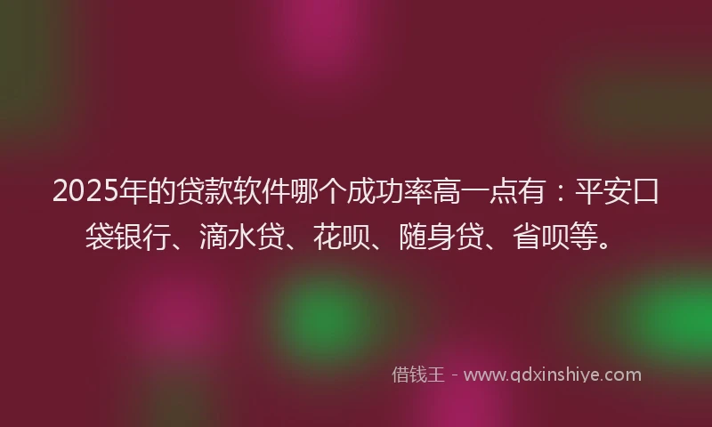 2025年的贷款软件哪个成功率高一点有：平安口袋银行、滴水贷、花呗、随身贷、省呗等。