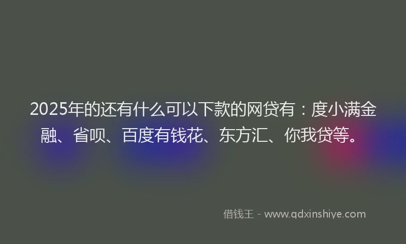 2025年的还有什么可以下款的网贷有：度小满金融、省呗、百度有钱花、东方汇、你我贷等。