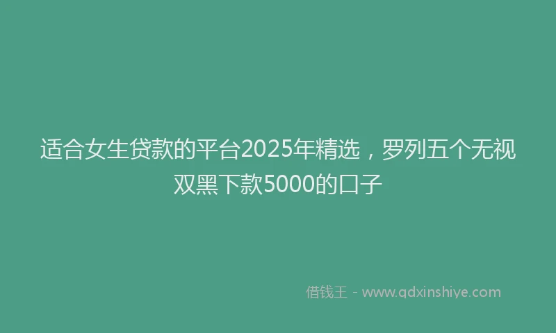 适合女生贷款的平台2025年精选，罗列五个无视双黑下款5000的口子