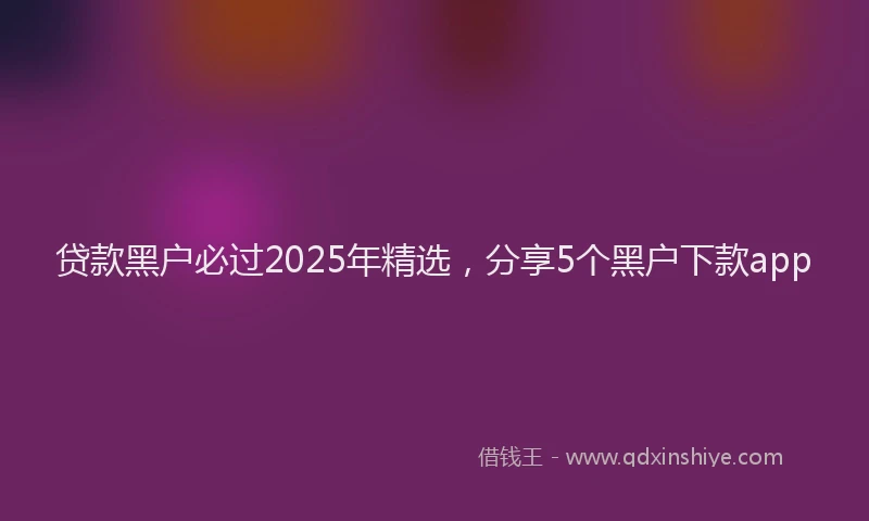 贷款黑户必过2025年精选，分享5个黑户下款app