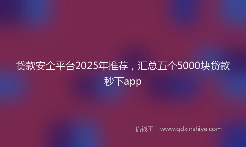 贷款安全平台2025年推荐，汇总五个5000块贷款秒下app