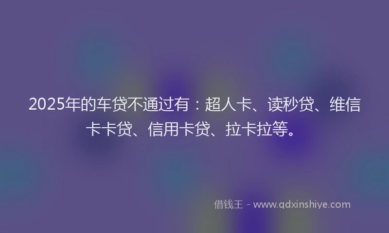 2025年的车贷不通过有：超人卡、读秒贷、维信卡卡贷、信用卡贷、拉卡拉等。