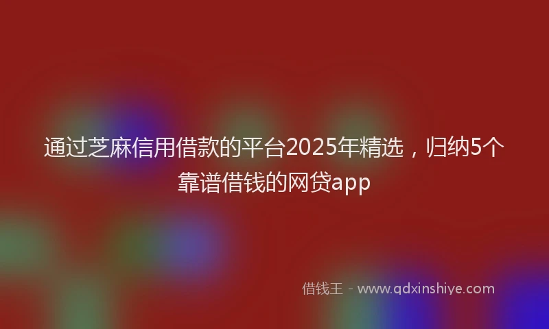 通过芝麻信用借款的平台2025年精选，归纳5个靠谱借钱的网贷app