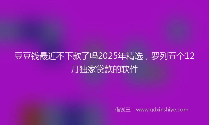 豆豆钱最近不下款了吗2025年精选，罗列五个12月独家贷款的软件