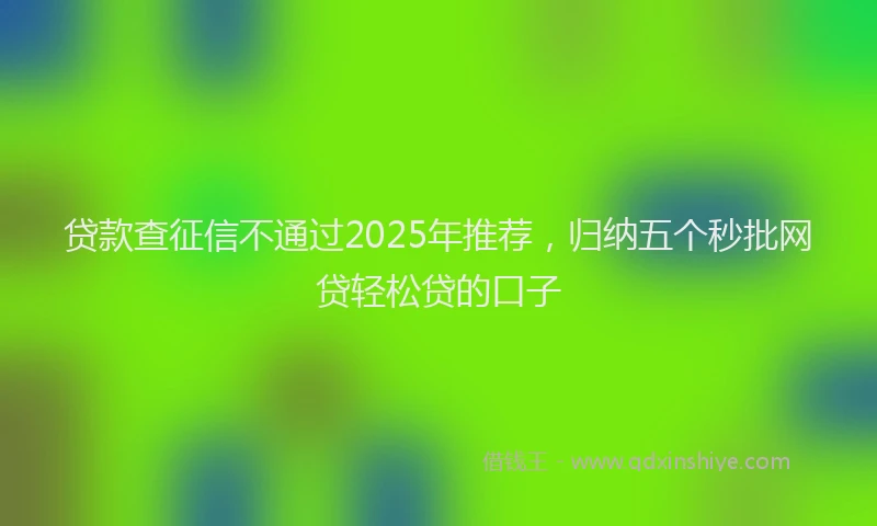 贷款查征信不通过2025年推荐，归纳五个秒批网贷轻松贷的口子