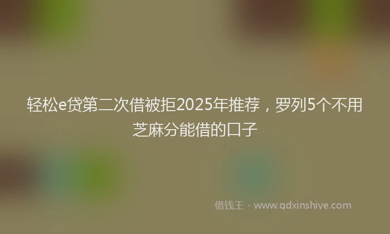 轻松e贷第二次借被拒2025年推荐，罗列5个不用芝麻分能借的口子