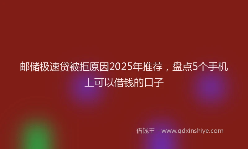 邮储极速贷被拒原因2025年推荐，盘点5个手机上可以借钱的口子
