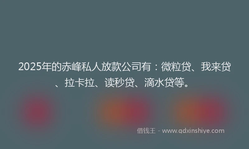 2025年的赤峰私人放款公司有：微粒贷、我来贷、拉卡拉、读秒贷、滴水贷等。