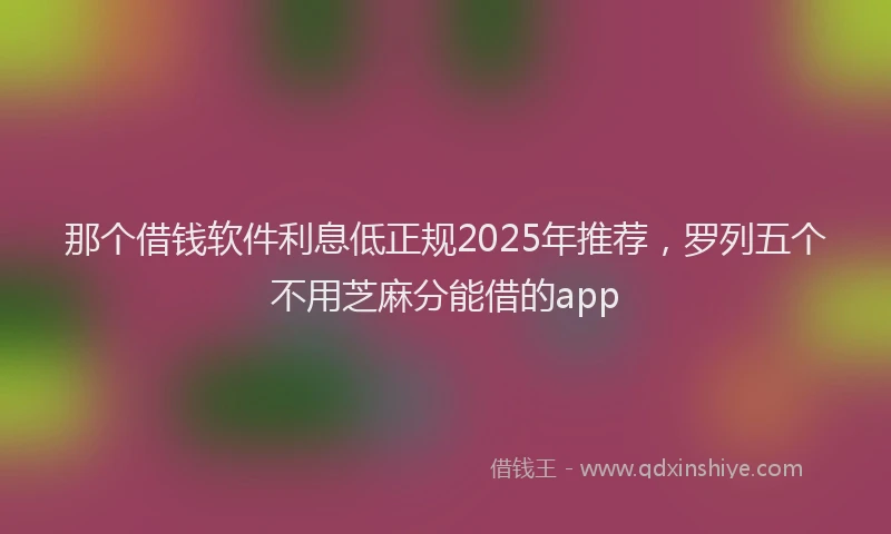 那个借钱软件利息低正规2025年推荐，罗列五个不用芝麻分能借的app