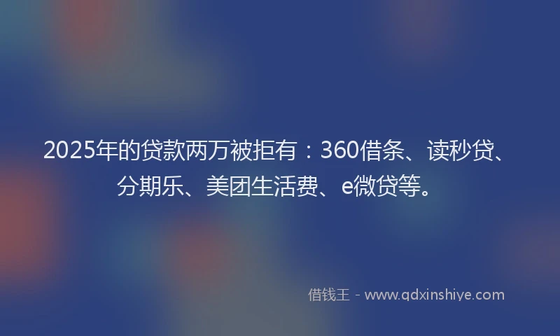 2025年的贷款两万被拒有：360借条、读秒贷、分期乐、美团生活费、e微贷等。
