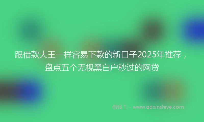 跟借款大王一样容易下款的新口子2025年推荐，盘点五个无视黑白户秒过的网贷
