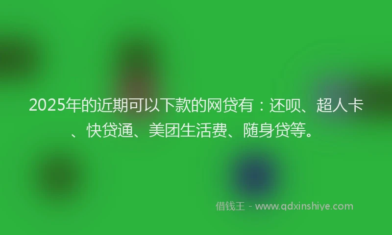 2025年的近期可以下款的网贷有：还呗、超人卡、快贷通、美团生活费、随身贷等。