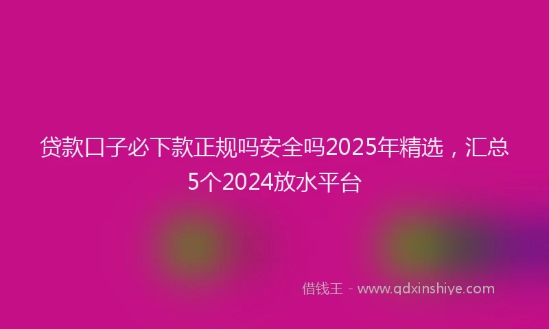 贷款口子必下款正规吗安全吗2025年精选，汇总5个2024放水平台