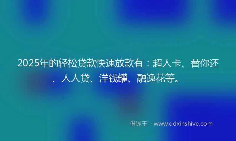 2025年的轻松贷款快速放款有：超人卡、替你还、人人贷、洋钱罐、融逸花等。
