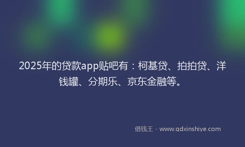2025年的贷款app贴吧有：柯基贷、拍拍贷、洋钱罐、分期乐、京东金融等。