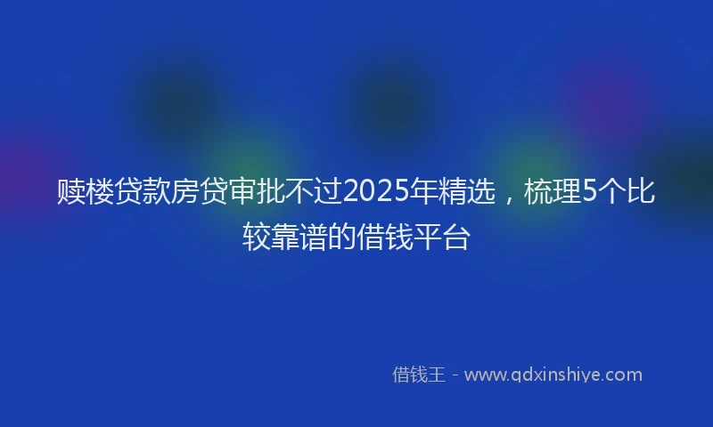 赎楼贷款房贷审批不过2025年精选，梳理5个比较靠谱的借钱平台