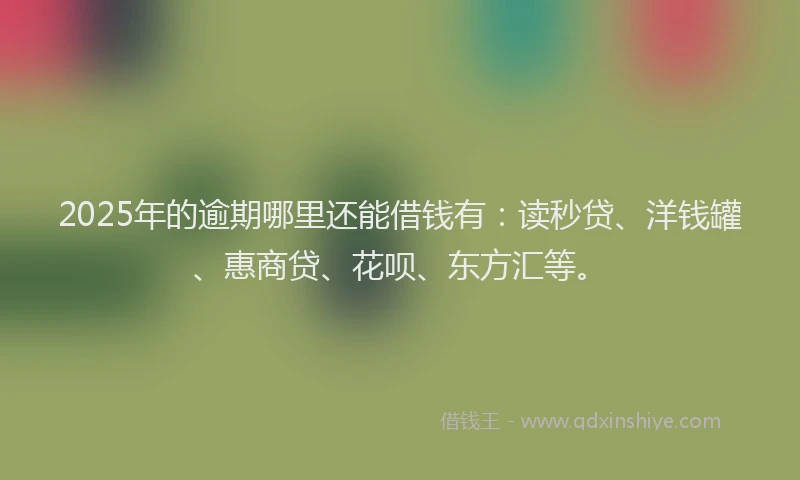 2025年的逾期哪里还能借钱有：读秒贷、洋钱罐、惠商贷、花呗、东方汇等。