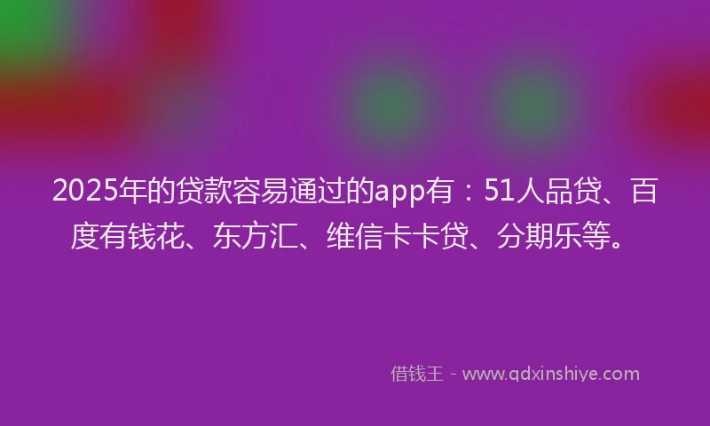 2025年的贷款容易通过的app有：51人品贷、百度有钱花、东方汇、维信卡卡贷、分期乐等。